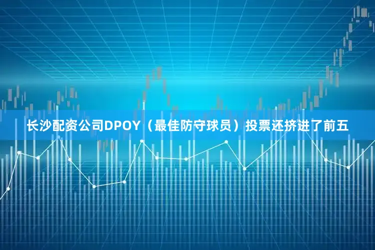 长沙配资公司DPOY（最佳防守球员）投票还挤进了前五