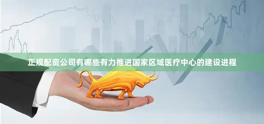 正规配资公司有哪些有力推进国家区域医疗中心的建设进程