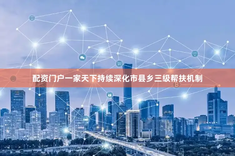配资门户一家天下持续深化市县乡三级帮扶机制