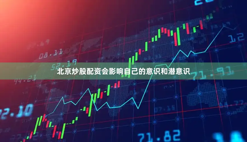 北京炒股配资会影响自己的意识和潜意识