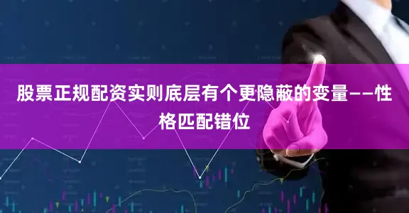 股票正规配资实则底层有个更隐蔽的变量——性格匹配错位