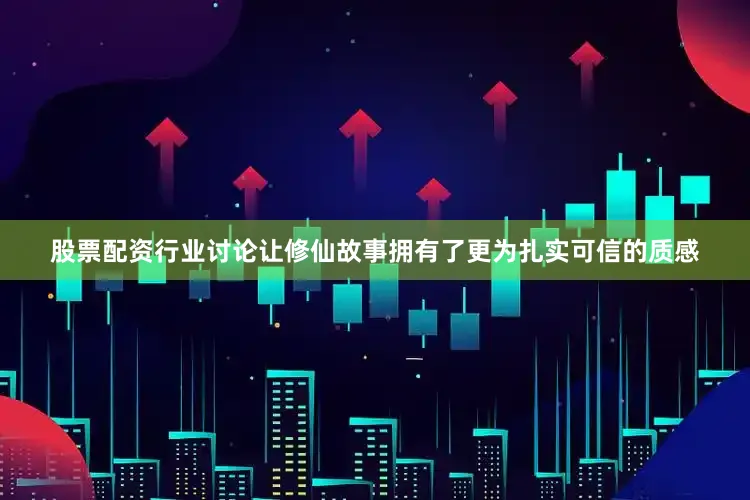 股票配资行业讨论让修仙故事拥有了更为扎实可信的质感