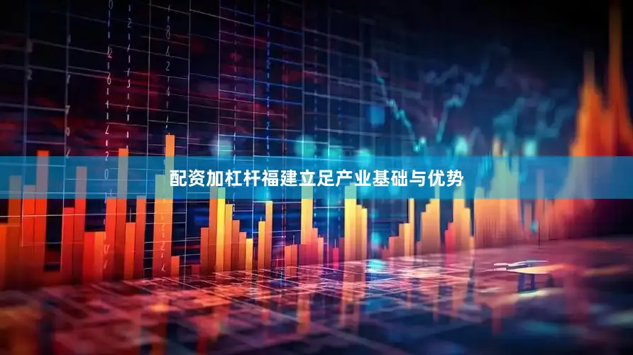 配资加杠杆福建立足产业基础与优势