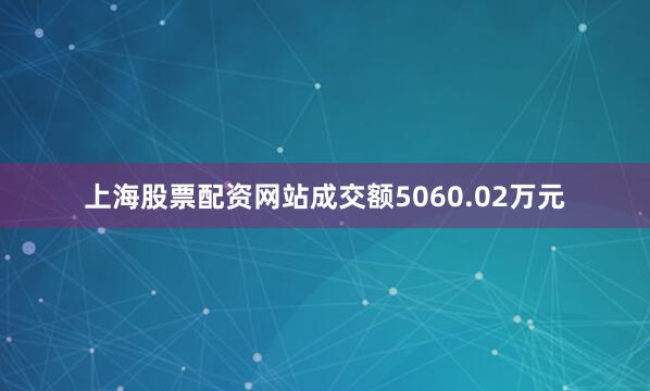 上海股票配资网站成交额5060.02万元