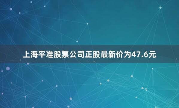 上海平准股票公司正股最新价为47.6元