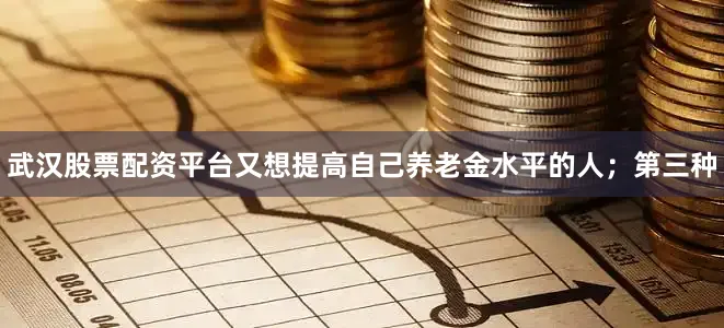 武汉股票配资平台又想提高自己养老金水平的人；第三种