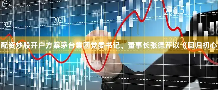 配资炒股开户方案茅台集团党委书记、董事长张德芹以《回归初心