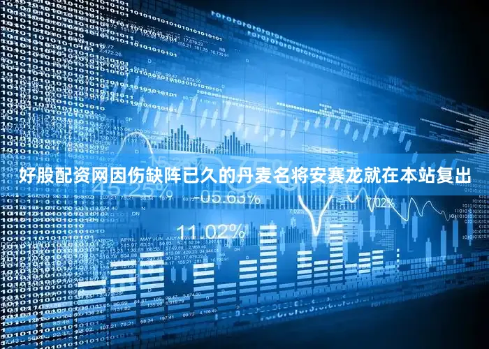 好股配资网因伤缺阵已久的丹麦名将安赛龙就在本站复出