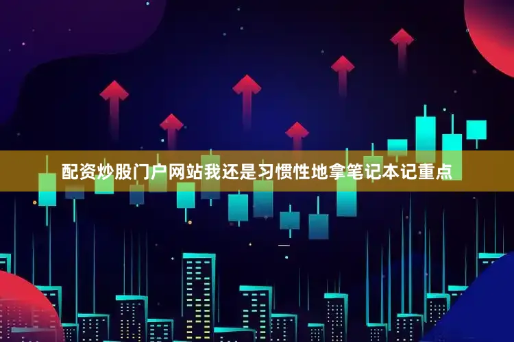 配资炒股门户网站我还是习惯性地拿笔记本记重点
