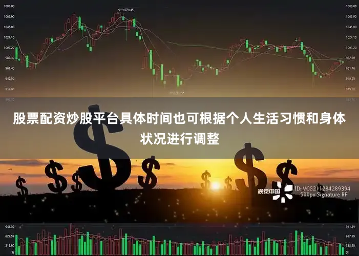 股票配资炒股平台具体时间也可根据个人生活习惯和身体状况进行调整