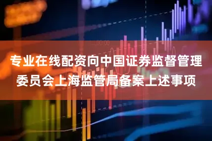 专业在线配资向中国证券监督管理委员会上海监管局备案上述事项
