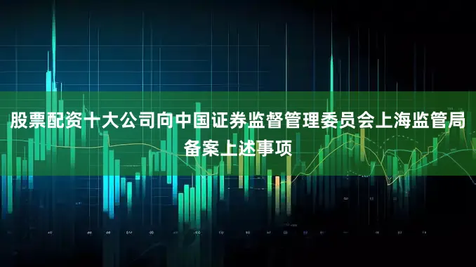 股票配资十大公司向中国证券监督管理委员会上海监管局备案上述事项