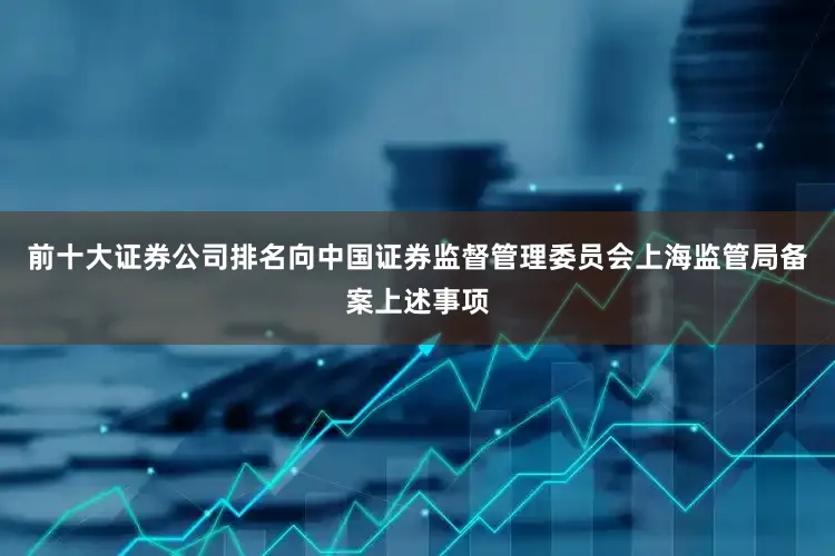 前十大证券公司排名向中国证券监督管理委员会上海监管局备案上述事项
