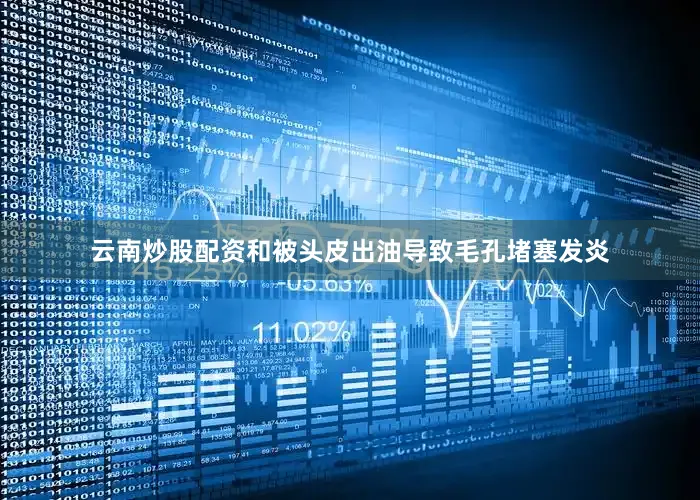 云南炒股配资和被头皮出油导致毛孔堵塞发炎